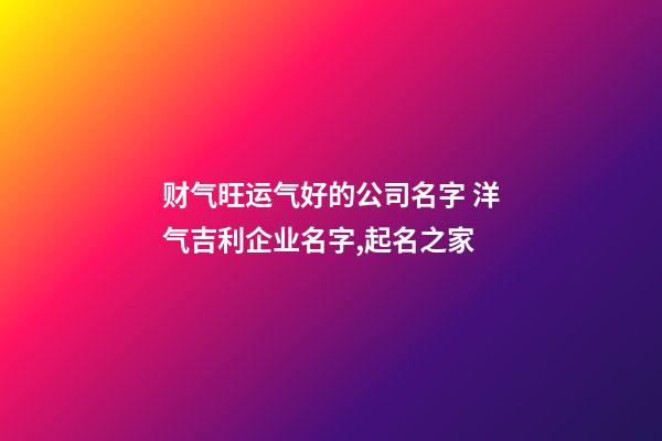 财气旺运气好的公司名字 洋气吉利企业名字,起名之家-第1张-公司起名-玄机派